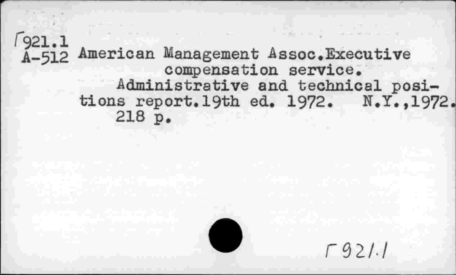 ﻿I 921.1 .
A-512 American Management Assoc.Executive compensation service.
Administrative and. technical positions report.19th ed. 1972. N.Y.,1972 218 p.
r 92//